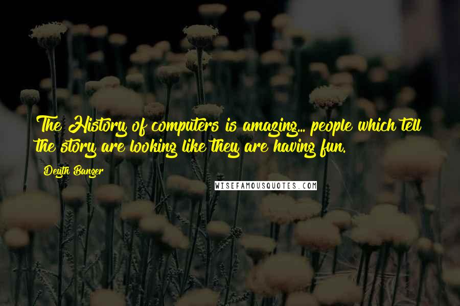 Deyth Banger Quotes: The History of computers is amazing... people which tell the story are looking like they are having fun.