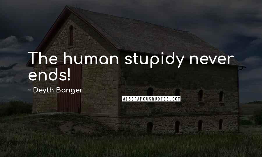 Deyth Banger Quotes: The human stupidy never ends!