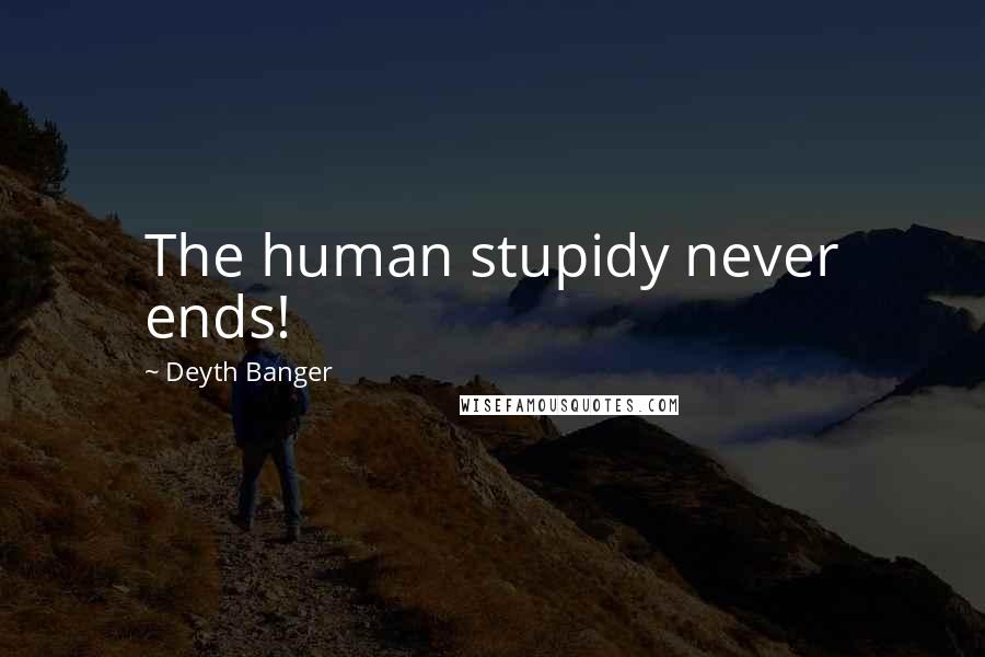 Deyth Banger Quotes: The human stupidy never ends!
