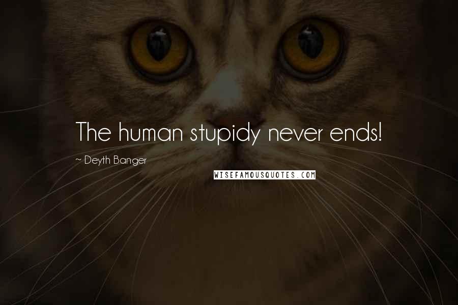 Deyth Banger Quotes: The human stupidy never ends!