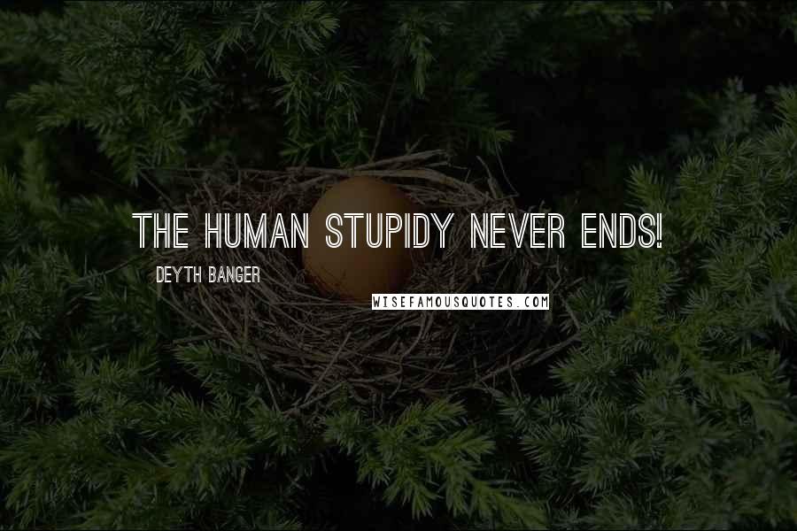 Deyth Banger Quotes: The human stupidy never ends!
