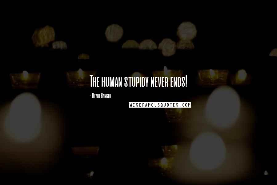 Deyth Banger Quotes: The human stupidy never ends!