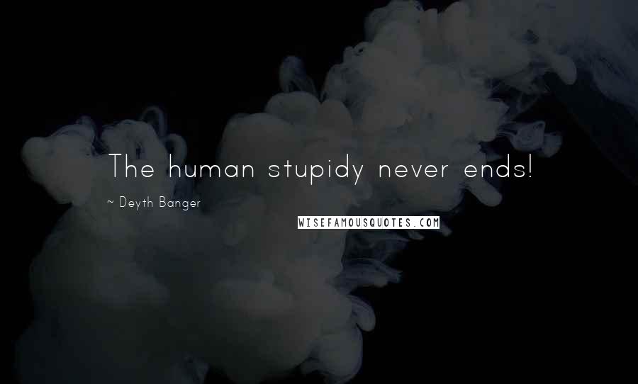 Deyth Banger Quotes: The human stupidy never ends!