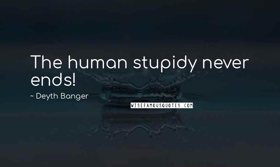 Deyth Banger Quotes: The human stupidy never ends!