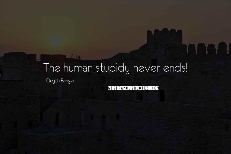 Deyth Banger Quotes: The human stupidy never ends!