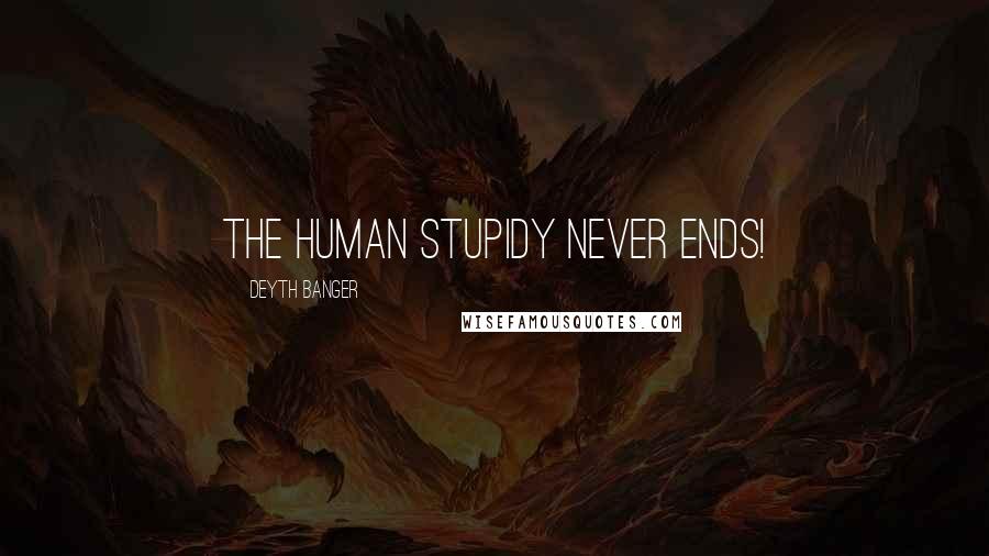 Deyth Banger Quotes: The human stupidy never ends!