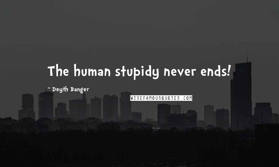 Deyth Banger Quotes: The human stupidy never ends!