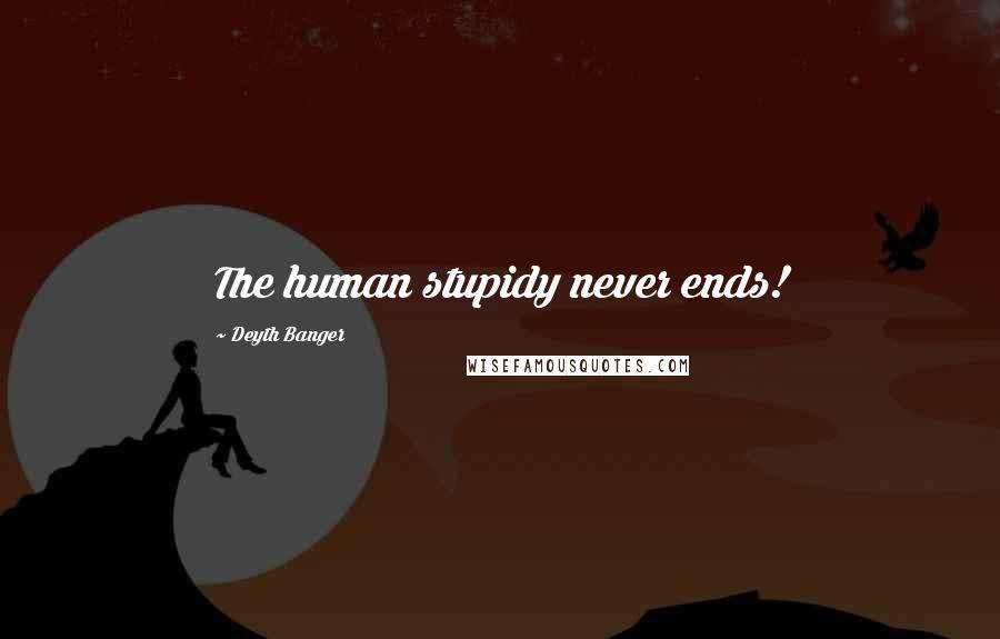 Deyth Banger Quotes: The human stupidy never ends!
