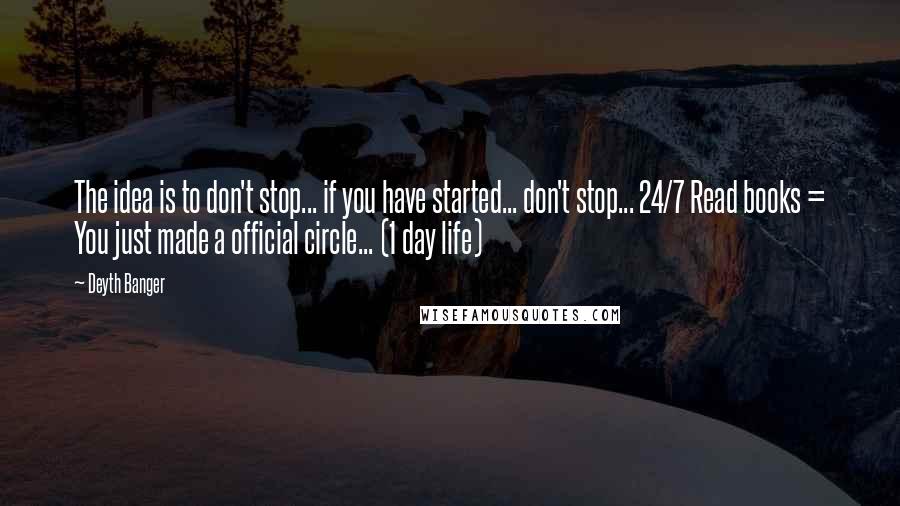 Deyth Banger Quotes: The idea is to don't stop... if you have started... don't stop... 24/7 Read books = You just made a official circle... (1 day life)