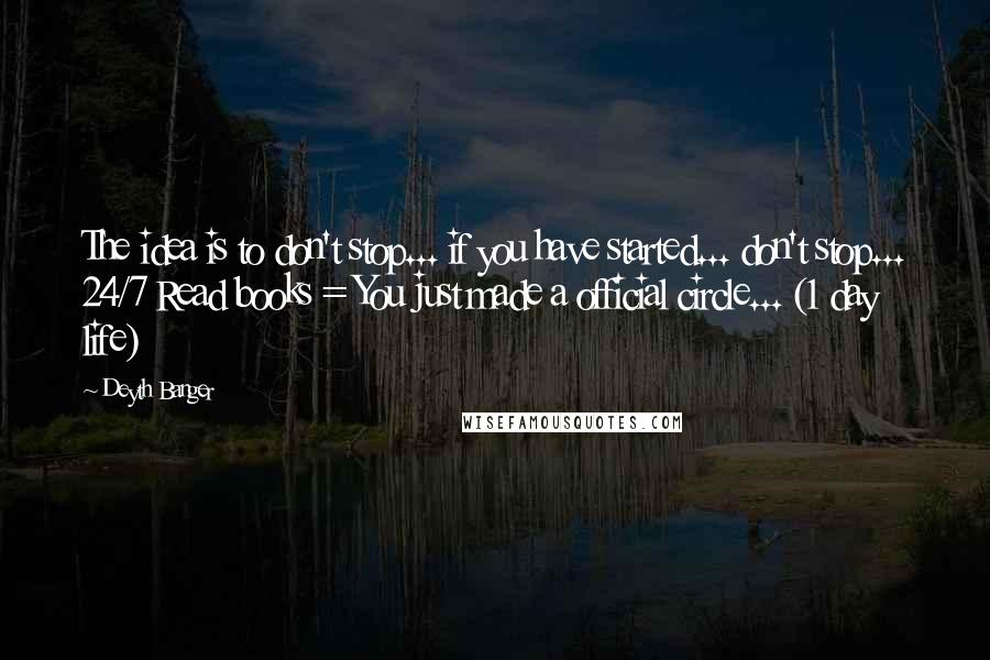 Deyth Banger Quotes: The idea is to don't stop... if you have started... don't stop... 24/7 Read books = You just made a official circle... (1 day life)