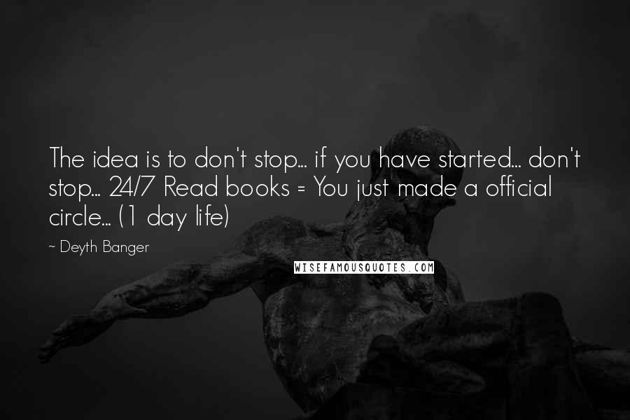 Deyth Banger Quotes: The idea is to don't stop... if you have started... don't stop... 24/7 Read books = You just made a official circle... (1 day life)