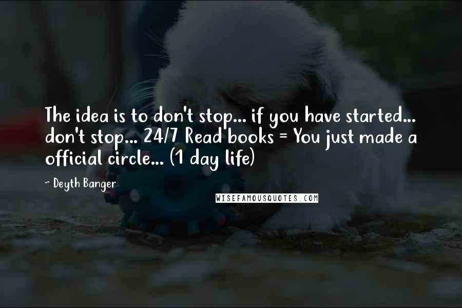 Deyth Banger Quotes: The idea is to don't stop... if you have started... don't stop... 24/7 Read books = You just made a official circle... (1 day life)