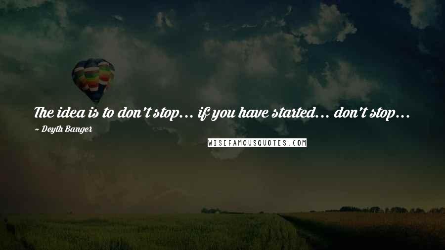 Deyth Banger Quotes: The idea is to don't stop... if you have started... don't stop... 24/7 Read books = You just made a official circle... (1 day life)