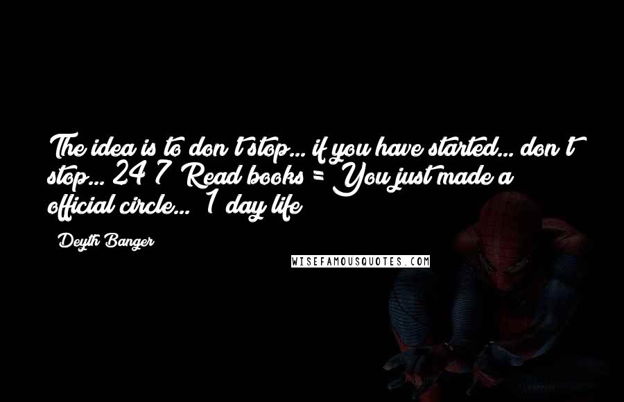 Deyth Banger Quotes: The idea is to don't stop... if you have started... don't stop... 24/7 Read books = You just made a official circle... (1 day life)