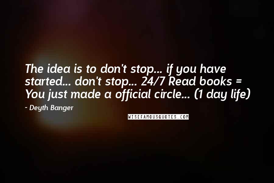 Deyth Banger Quotes: The idea is to don't stop... if you have started... don't stop... 24/7 Read books = You just made a official circle... (1 day life)