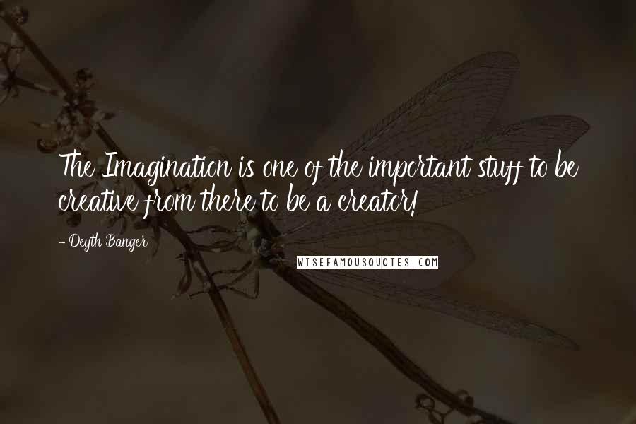 Deyth Banger Quotes: The Imagination is one of the important stuff to be creative from there to be a creator!