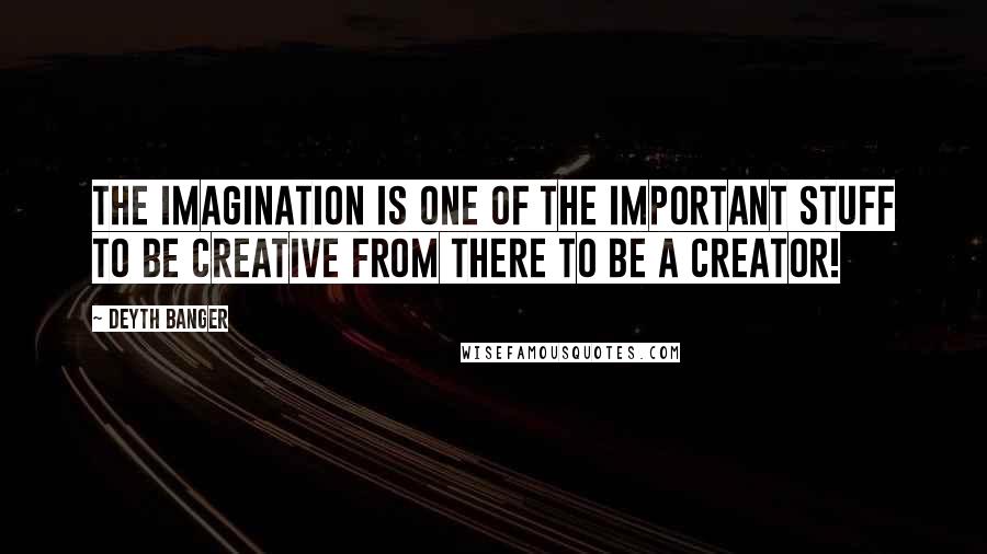 Deyth Banger Quotes: The Imagination is one of the important stuff to be creative from there to be a creator!