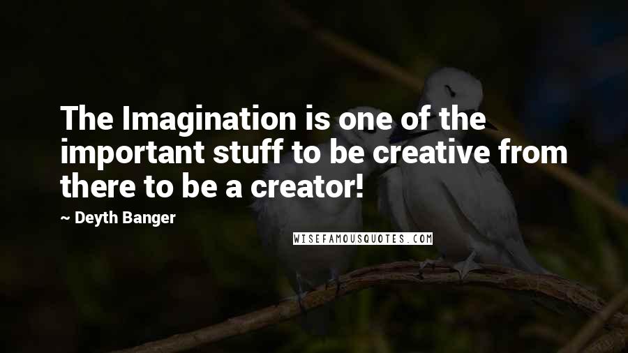 Deyth Banger Quotes: The Imagination is one of the important stuff to be creative from there to be a creator!