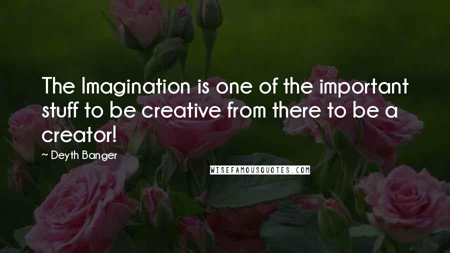 Deyth Banger Quotes: The Imagination is one of the important stuff to be creative from there to be a creator!