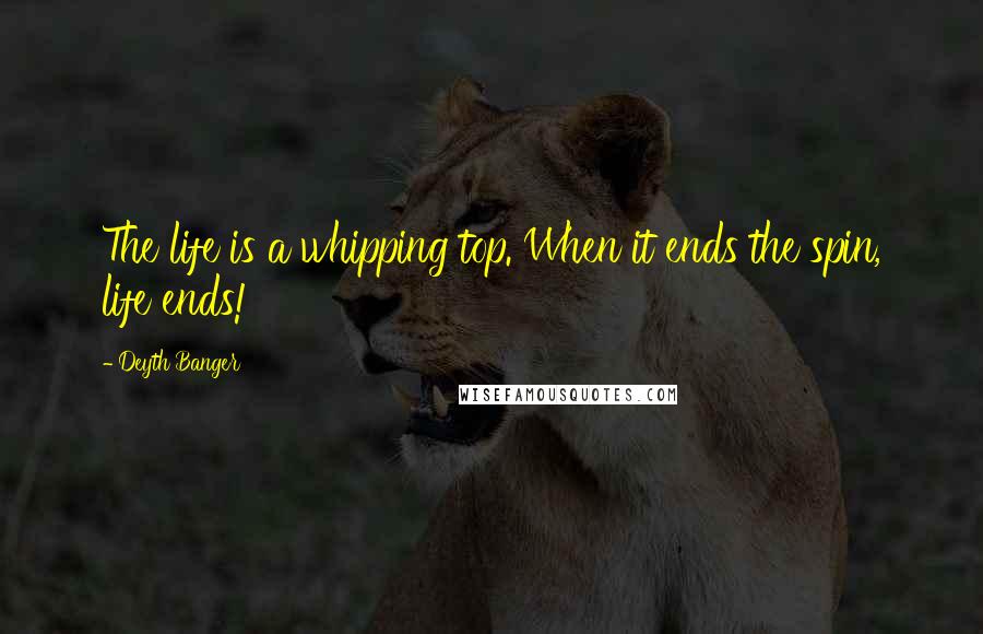 Deyth Banger Quotes: The life is a whipping top. When it ends the spin, life ends!