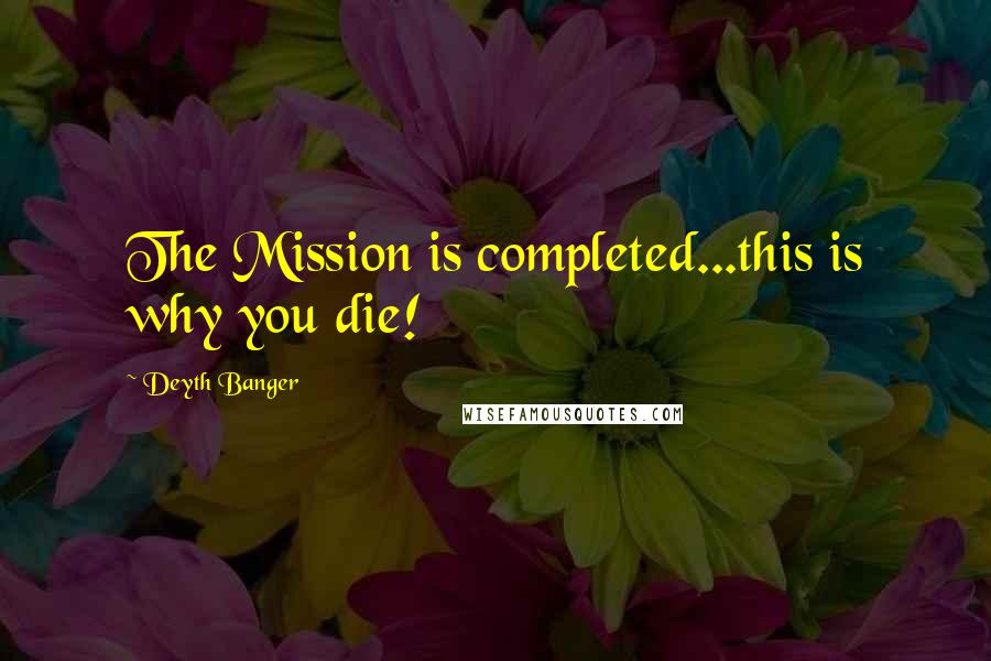 Deyth Banger Quotes: The Mission is completed...this is why you die!