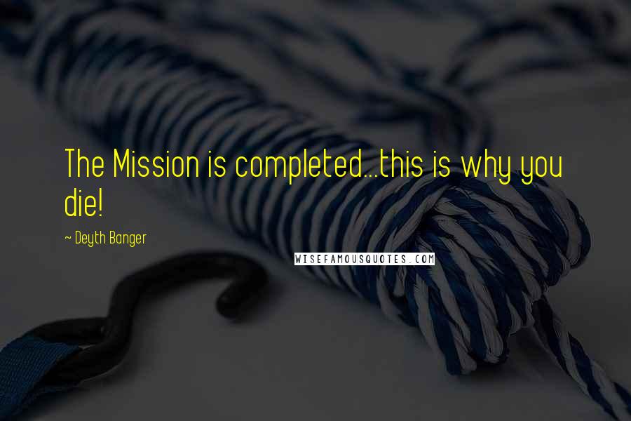 Deyth Banger Quotes: The Mission is completed...this is why you die!