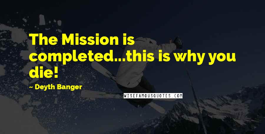 Deyth Banger Quotes: The Mission is completed...this is why you die!