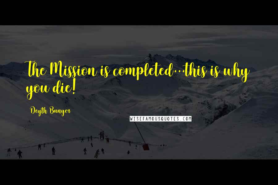 Deyth Banger Quotes: The Mission is completed...this is why you die!