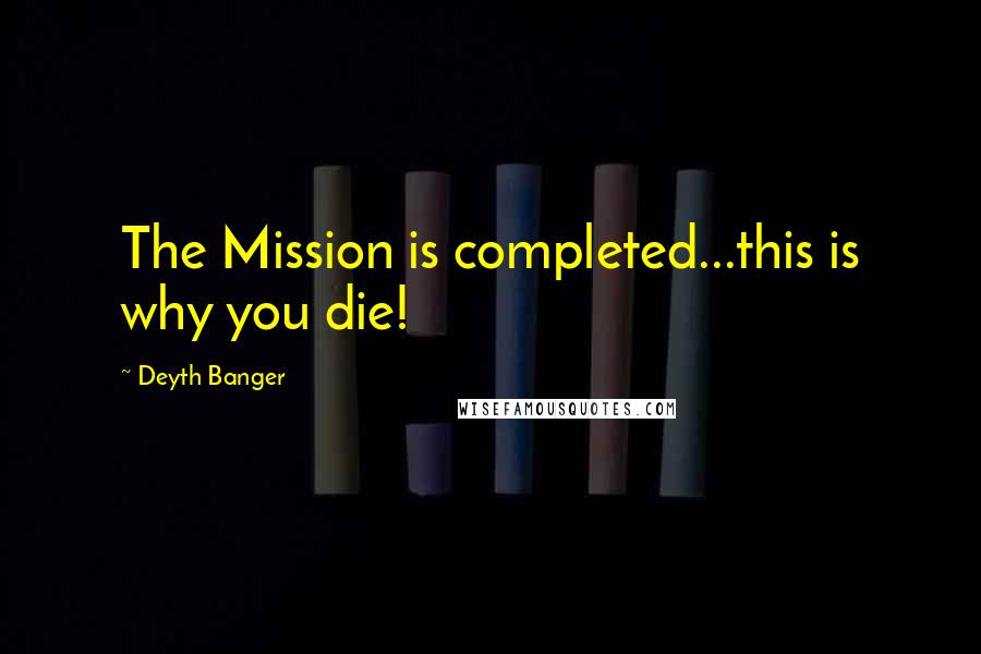 Deyth Banger Quotes: The Mission is completed...this is why you die!