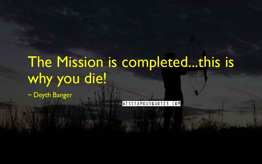 Deyth Banger Quotes: The Mission is completed...this is why you die!
