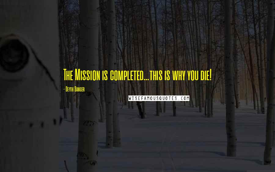 Deyth Banger Quotes: The Mission is completed...this is why you die!