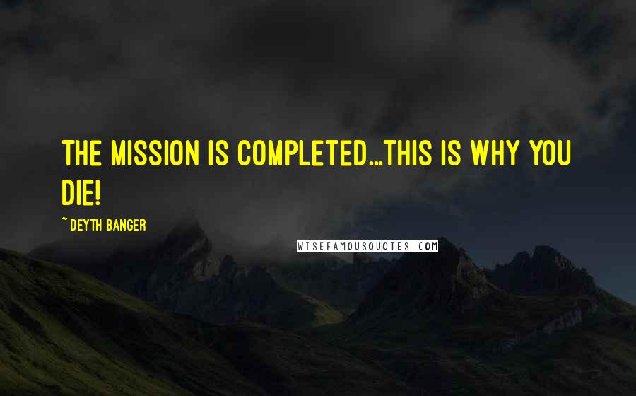 Deyth Banger Quotes: The Mission is completed...this is why you die!