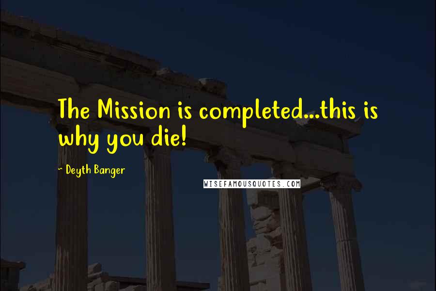 Deyth Banger Quotes: The Mission is completed...this is why you die!