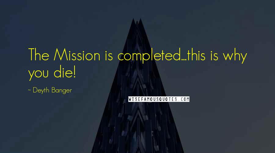 Deyth Banger Quotes: The Mission is completed...this is why you die!