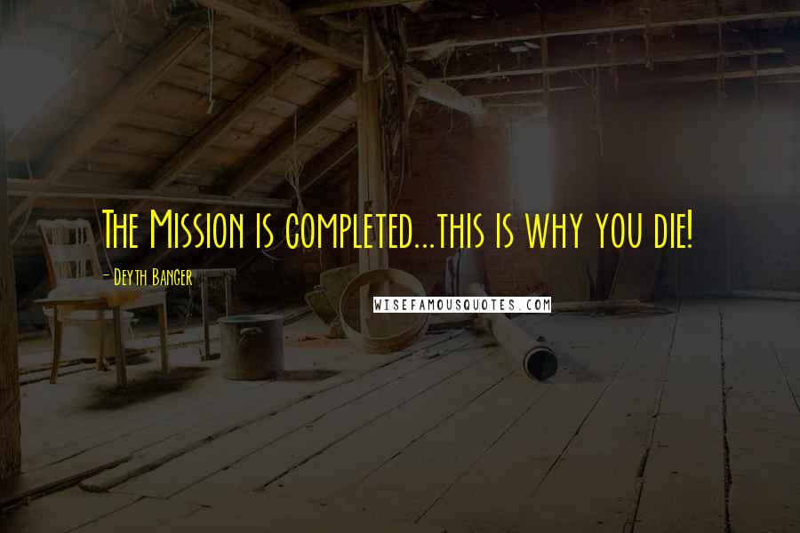 Deyth Banger Quotes: The Mission is completed...this is why you die!