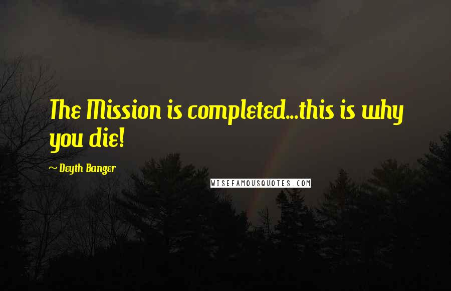 Deyth Banger Quotes: The Mission is completed...this is why you die!