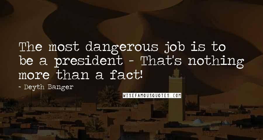Deyth Banger Quotes: The most dangerous job is to be a president - That's nothing more than a fact!
