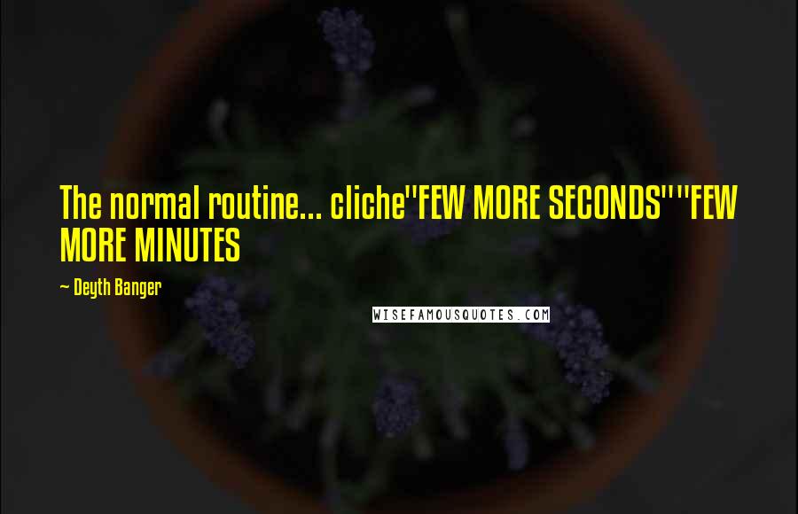 Deyth Banger Quotes: The normal routine... cliche"FEW MORE SECONDS""FEW MORE MINUTES