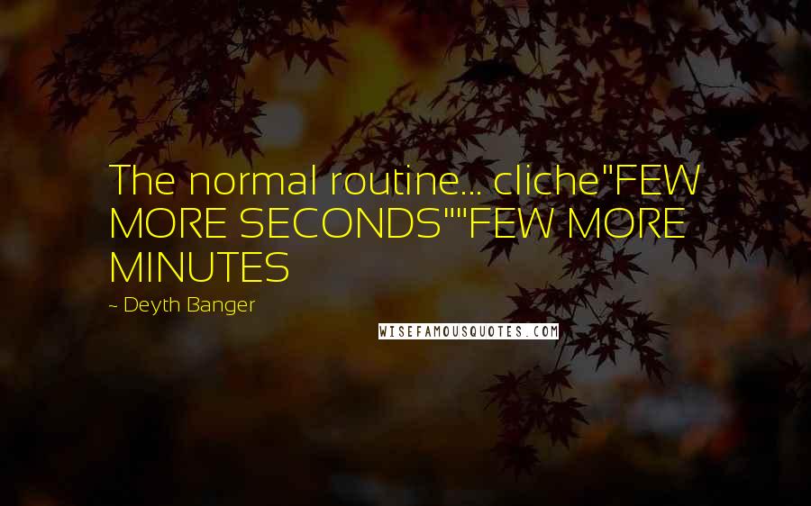 Deyth Banger Quotes: The normal routine... cliche"FEW MORE SECONDS""FEW MORE MINUTES