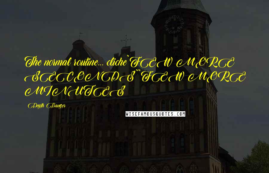Deyth Banger Quotes: The normal routine... cliche"FEW MORE SECONDS""FEW MORE MINUTES