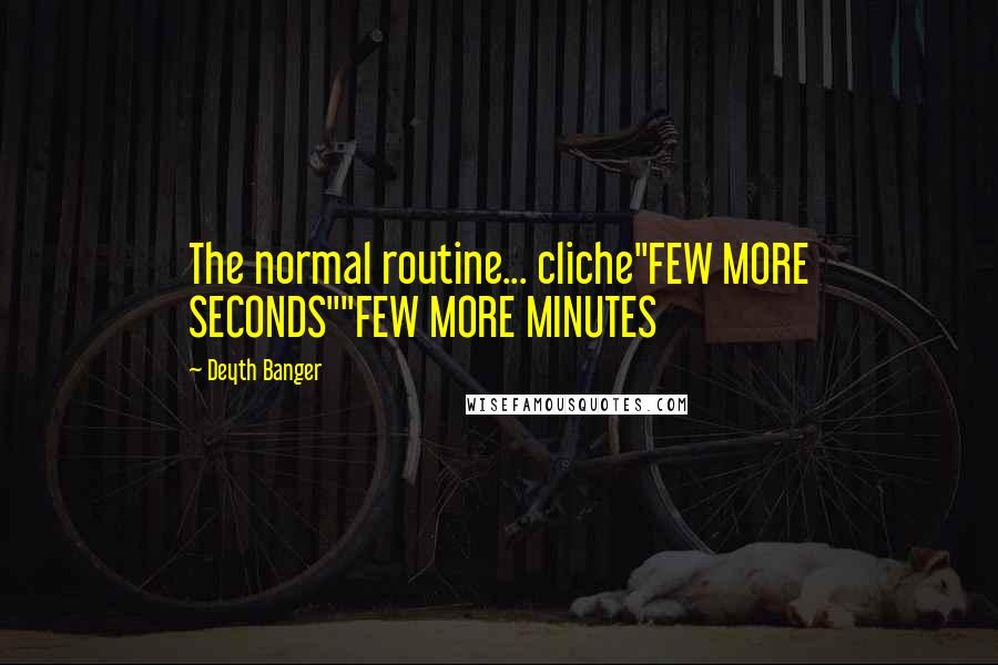 Deyth Banger Quotes: The normal routine... cliche"FEW MORE SECONDS""FEW MORE MINUTES