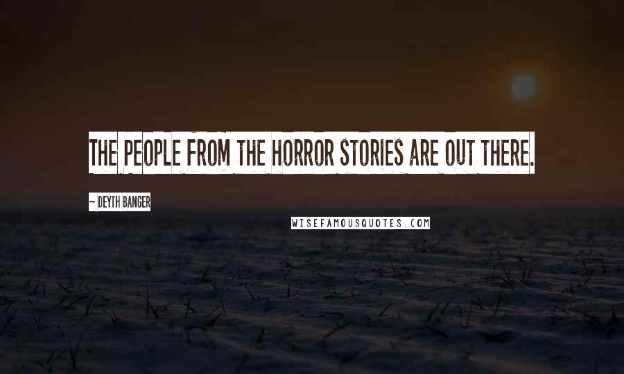 Deyth Banger Quotes: The People from the horror stories are out there.