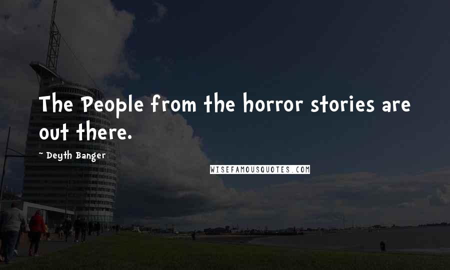 Deyth Banger Quotes: The People from the horror stories are out there.