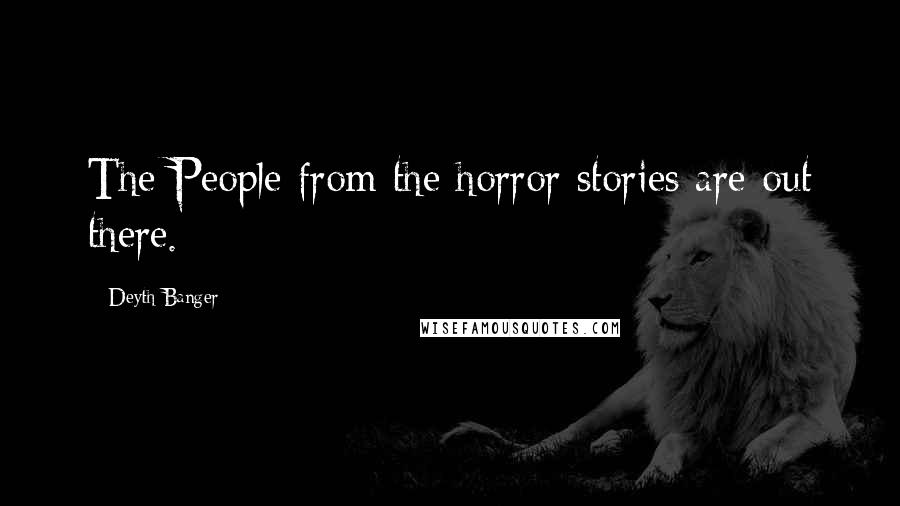 Deyth Banger Quotes: The People from the horror stories are out there.