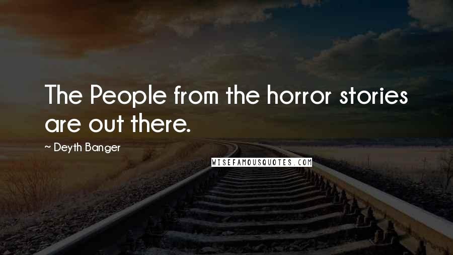 Deyth Banger Quotes: The People from the horror stories are out there.