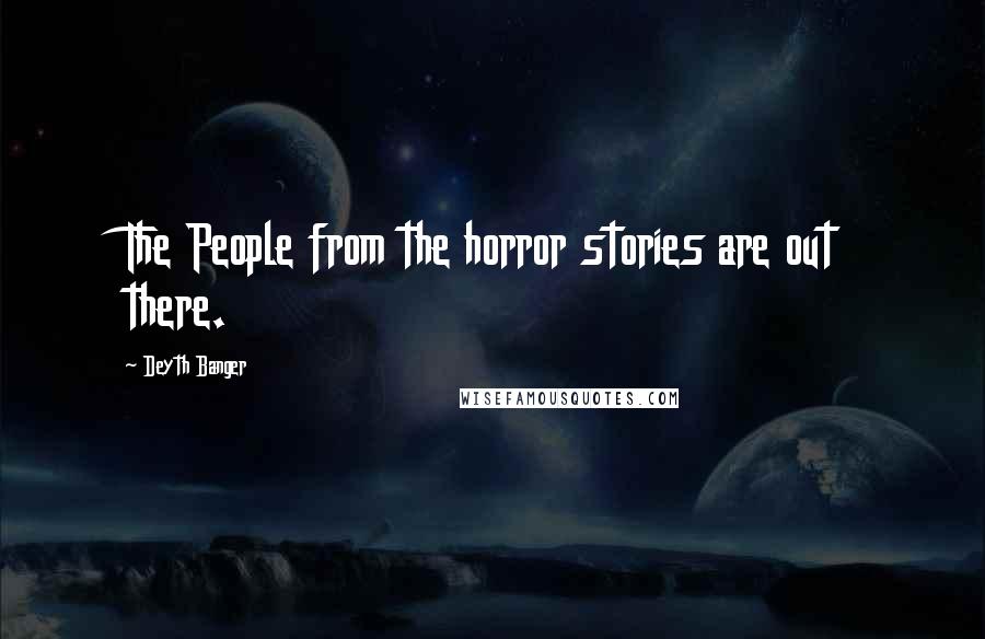 Deyth Banger Quotes: The People from the horror stories are out there.