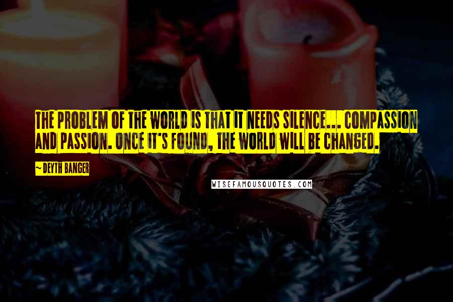 Deyth Banger Quotes: The problem of the world is that it needs silence... compassion and passion. Once it's found, the world will be changed.