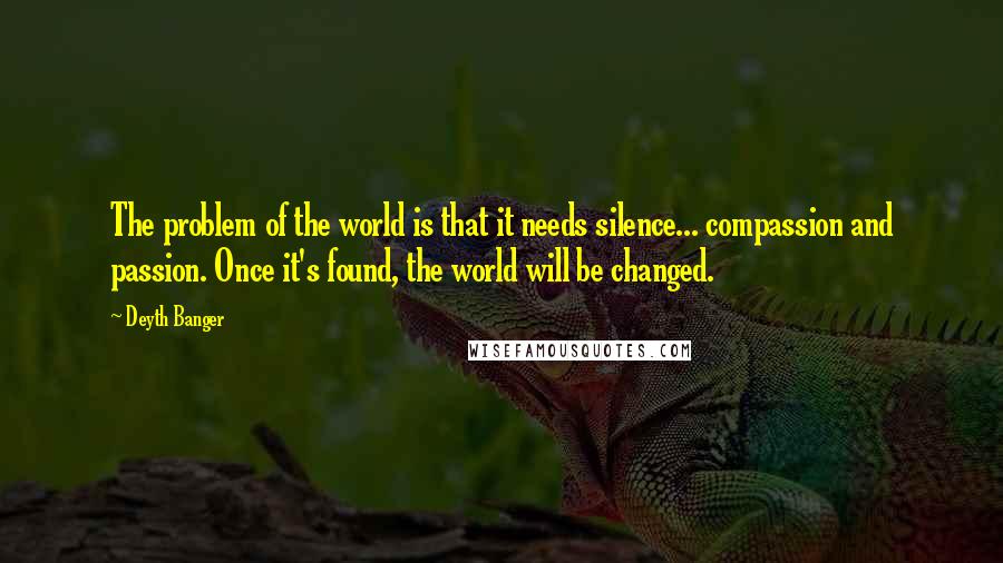 Deyth Banger Quotes: The problem of the world is that it needs silence... compassion and passion. Once it's found, the world will be changed.