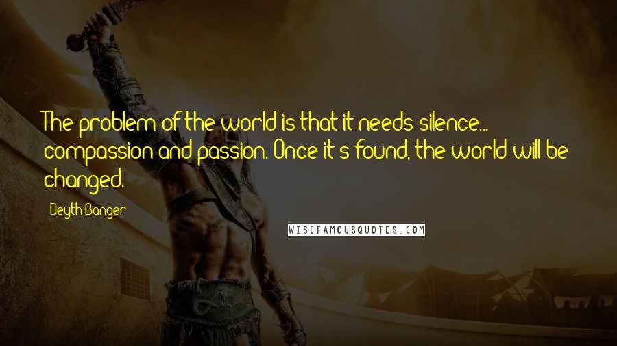 Deyth Banger Quotes: The problem of the world is that it needs silence... compassion and passion. Once it's found, the world will be changed.