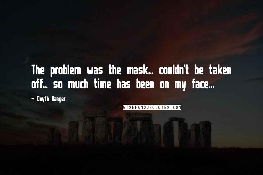 Deyth Banger Quotes: The problem was the mask... couldn't be taken off... so much time has been on my face...